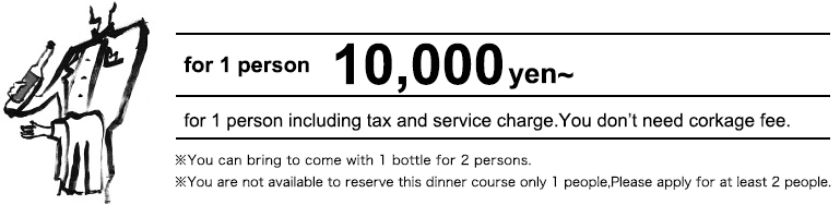 10,000~  for 1 person including tax and service charge. You don’t need corkage fee. You can bring to come with 1 bottle for 2 persons.  You are not available to reserve this dinner course only 1 people. Please apply for at least 2 peoples. 